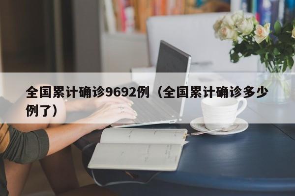 全国累计确诊9692例（全国累计确诊多少例了）