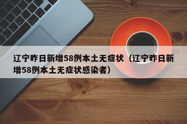 辽宁昨日新增58例本土无症状（辽宁昨日新增58例本土无症状感染者）