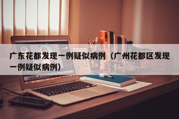 广东花都发现一例疑似病例（广州花都区发现一例疑似病例）