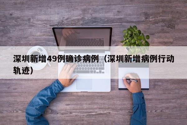 深圳新增49例确诊病例（深圳新增病例行动轨迹）