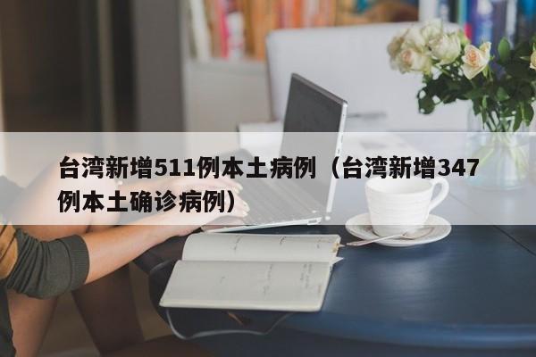 台湾新增511例本土病例（台湾新增347例本土确诊病例）