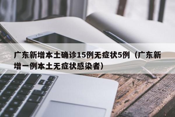 广东新增本土确诊15例无症状5例（广东新增一例本土无症状感染者）