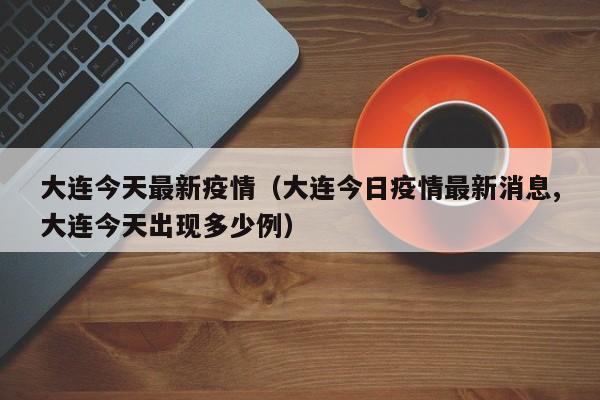 大连今天最新疫情（大连今日疫情最新消息,大连今天出现多少例）