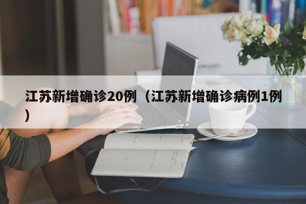 江苏新增确诊20例（江苏新增确诊病例1例）
