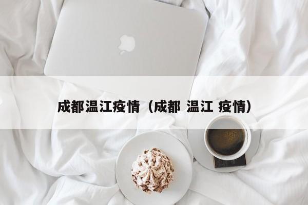 成都温江疫情（成都 温江 疫情）