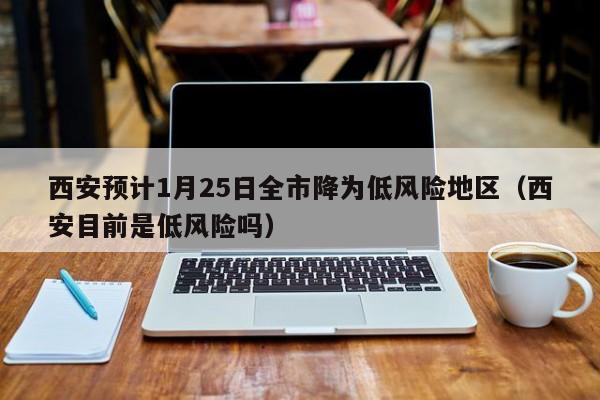 西安预计1月25日全市降为低风险地区（西安目前是低风险吗）