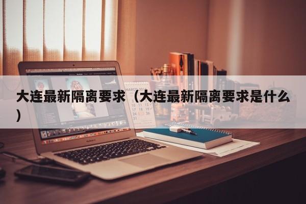 大连最新隔离要求（大连最新隔离要求是什么）