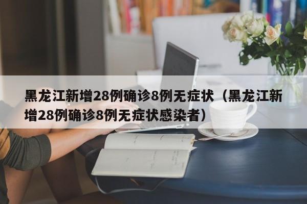 黑龙江新增28例确诊8例无症状（黑龙江新增28例确诊8例无症状感染者）