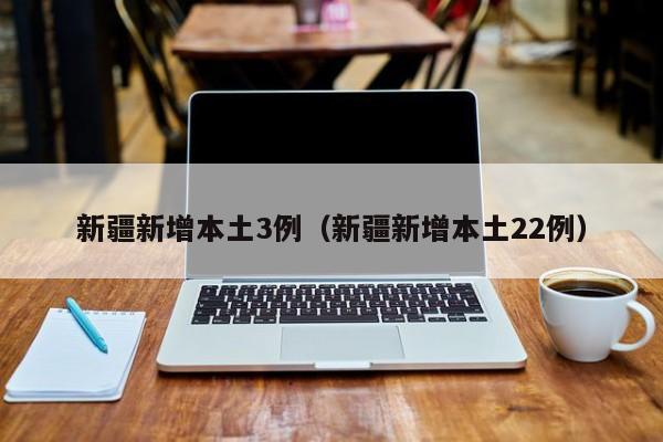 新疆新增本土3例（新疆新增本土22例）