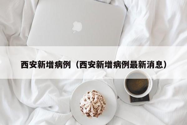西安新增病例（西安新增病例最新消息）