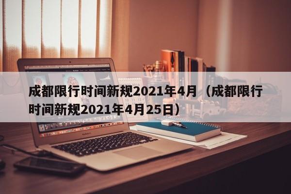 成都限行时间新规2021年4月（成都限行时间新规2021年4月25日）