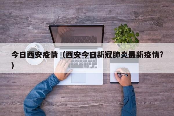 今日西安疫情（西安今日新冠肺炎最新疫情?）