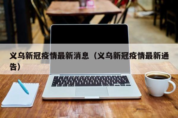 义乌新冠疫情最新消息（义乌新冠疫情最新通告）