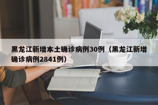 黑龙江新增本土确诊病例30例（黑龙江新增确诊病例2841例）
