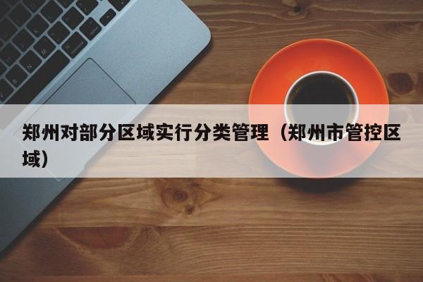 郑州对部分区域实行分类管理（郑州市管控区域）