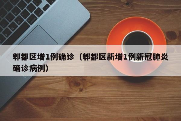 郫都区增1例确诊（郫都区新增1例新冠肺炎确诊病例）