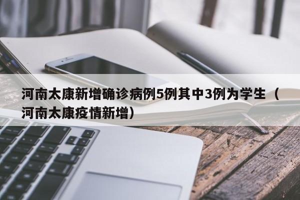 河南太康新增确诊病例5例其中3例为学生（河南太康疫情新增）
