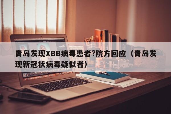 青岛发现XBB病毒患者?院方回应（青岛发现新冠状病毒疑似者）