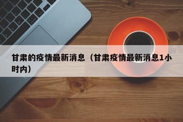 甘肃的疫情最新消息（甘肃疫情最新消息1小时内）
