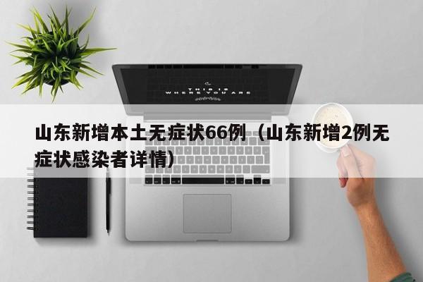 山东新增本土无症状66例（山东新增2例无症状感染者详情）