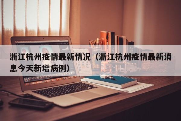 浙江杭州疫情最新情况（浙江杭州疫情最新消息今天新增病例）