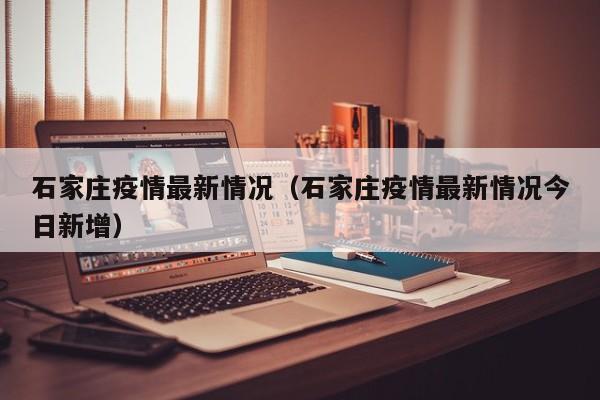 石家庄疫情最新情况（石家庄疫情最新情况今日新增）