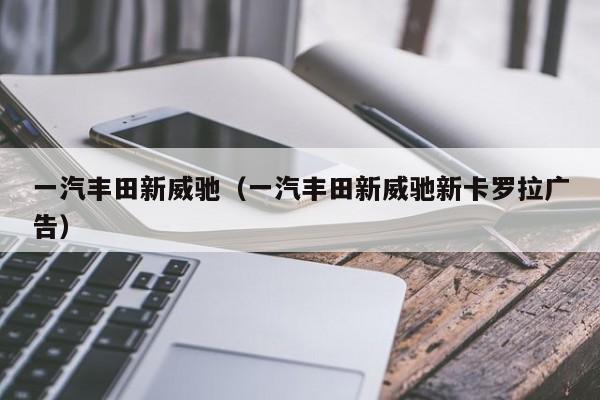 一汽丰田新威驰（一汽丰田新威驰新卡罗拉广告）