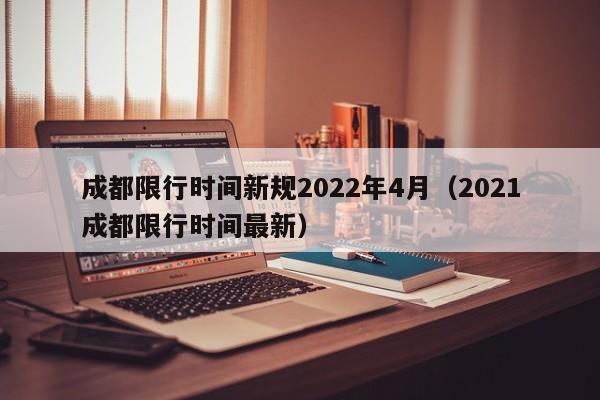 成都限行时间新规2022年4月（2021成都限行时间最新）