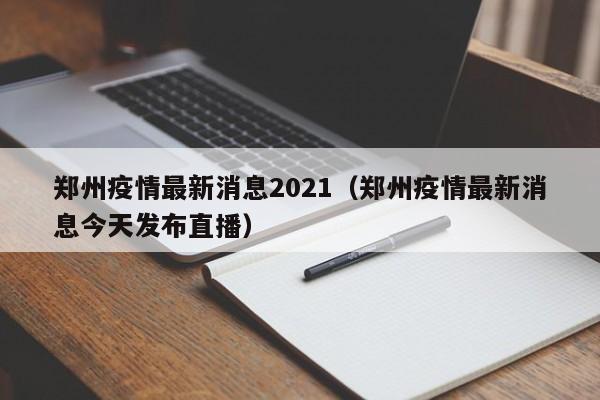 郑州疫情最新消息2021（郑州疫情最新消息今天发布直播）