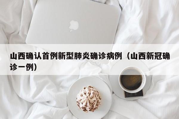 山西确认首例新型肺炎确诊病例（山西新冠确诊一例）