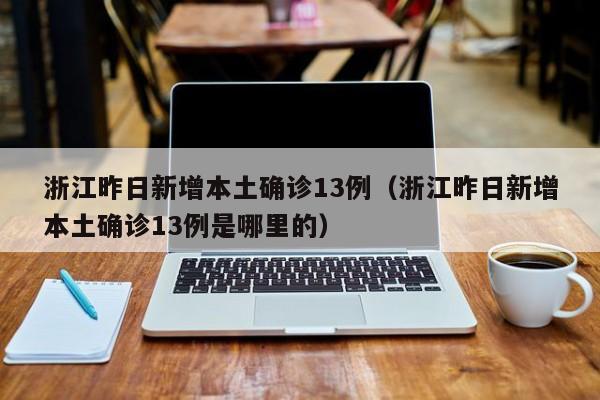 浙江昨日新增本土确诊13例（浙江昨日新增本土确诊13例是哪里的）