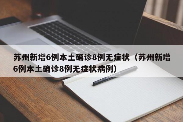 苏州新增6例本土确诊8例无症状（苏州新增6例本土确诊8例无症状病例）