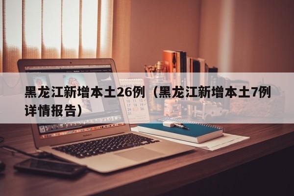 黑龙江新增本土26例（黑龙江新增本土7例详情报告）