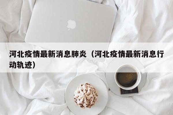 河北疫情最新消息肺炎（河北疫情最新消息行动轨迹）
