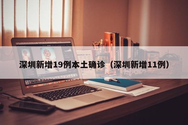 深圳新增19例本土确诊（深圳新增11例）