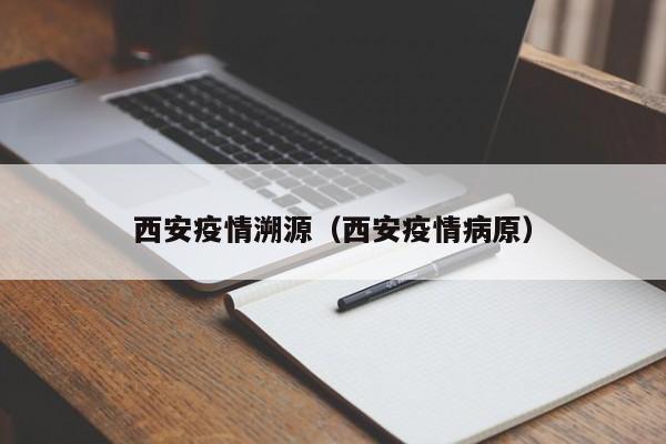 西安疫情溯源（西安疫情病原）