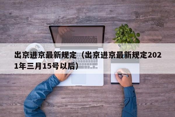出京进京最新规定（出京进京最新规定2021年三月15号以后）