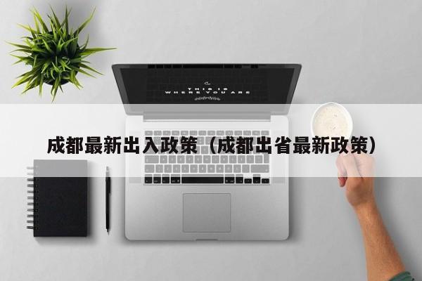 成都最新出入政策（成都出省最新政策）