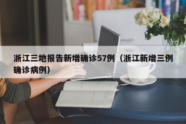 浙江三地报告新增确诊57例（浙江新增三例确诊病例）