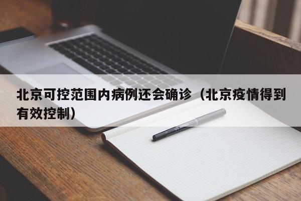 北京可控范围内病例还会确诊（北京疫情得到有效控制）