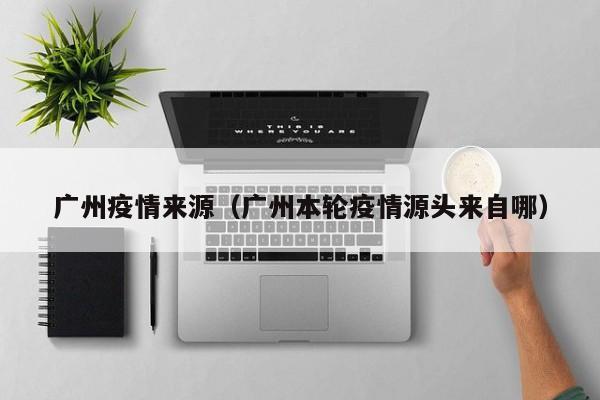 广州疫情来源（广州本轮疫情源头来自哪）