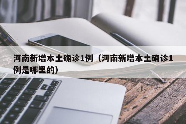 河南新增本土确诊1例（河南新增本土确诊1例是哪里的）
