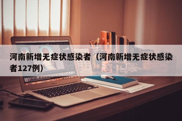 河南新增无症状感染者（河南新增无症状感染者127例）