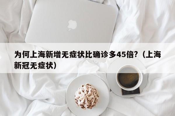 为何上海新增无症状比确诊多45倍?（上海新冠无症状）