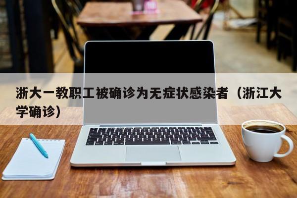 浙大一教职工被确诊为无症状感染者（浙江大学确诊）