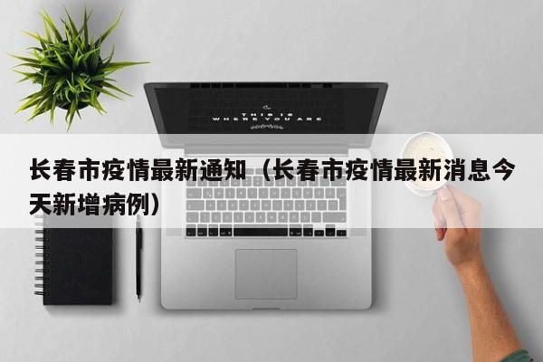 长春市疫情最新通知（长春市疫情最新消息今天新增病例）