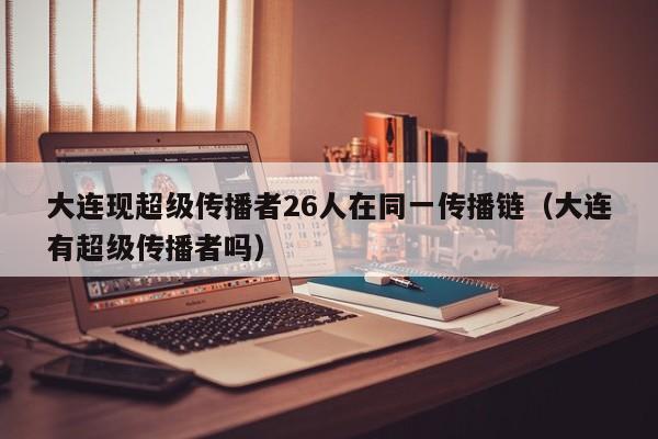 大连现超级传播者26人在同一传播链（大连有超级传播者吗）