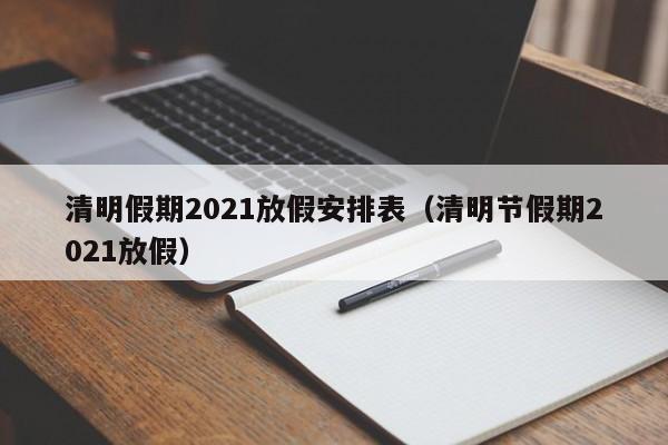 清明假期2021放假安排表（清明节假期2021放假）