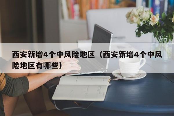 西安新增4个中风险地区（西安新增4个中风险地区有哪些）