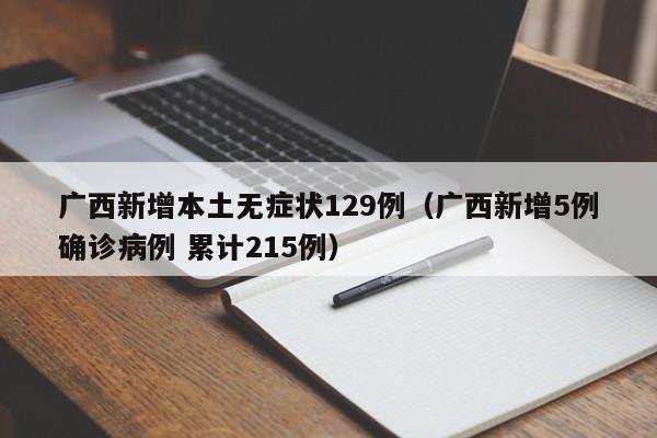 广西新增本土无症状129例（广西新增5例确诊病例 累计215例）